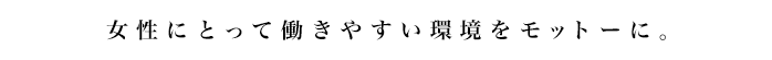 女性にとって働きやすい環境をモットーに。